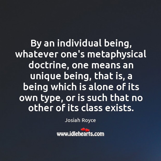 By an individual being, whatever one’s metaphysical doctrine, one means an unique Josiah Royce Picture Quote