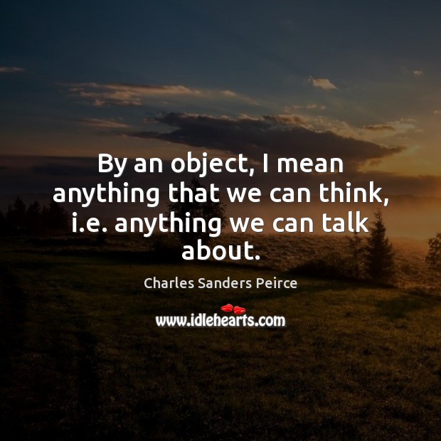 By an object, I mean anything that we can think, i.e. anything we can talk about. Charles Sanders Peirce Picture Quote