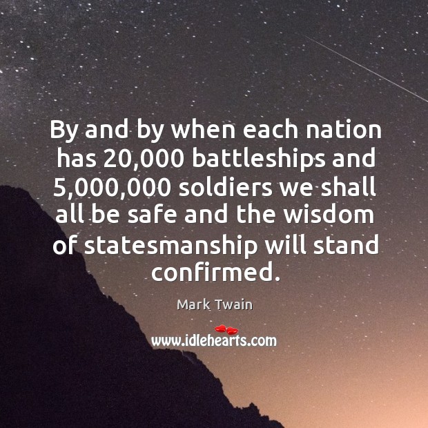 By and by when each nation has 20,000 battleships and 5,000,000 soldiers we shall Stay Safe Quotes Image