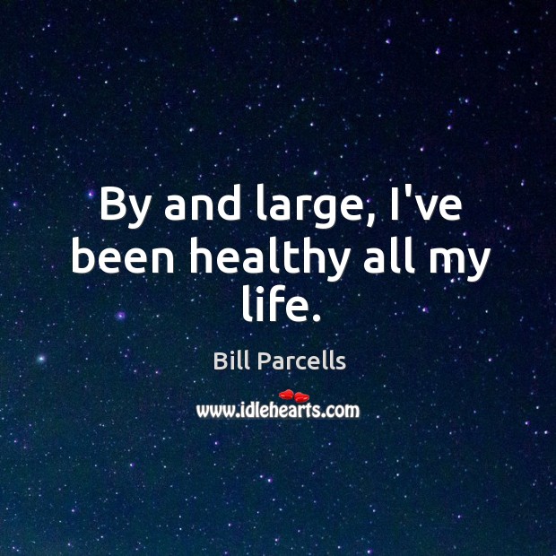 By and large, I’ve been healthy all my life. Bill Parcells Picture Quote