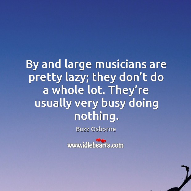 By and large musicians are pretty lazy; they don’t do a whole lot. They’re usually very busy doing nothing. Image