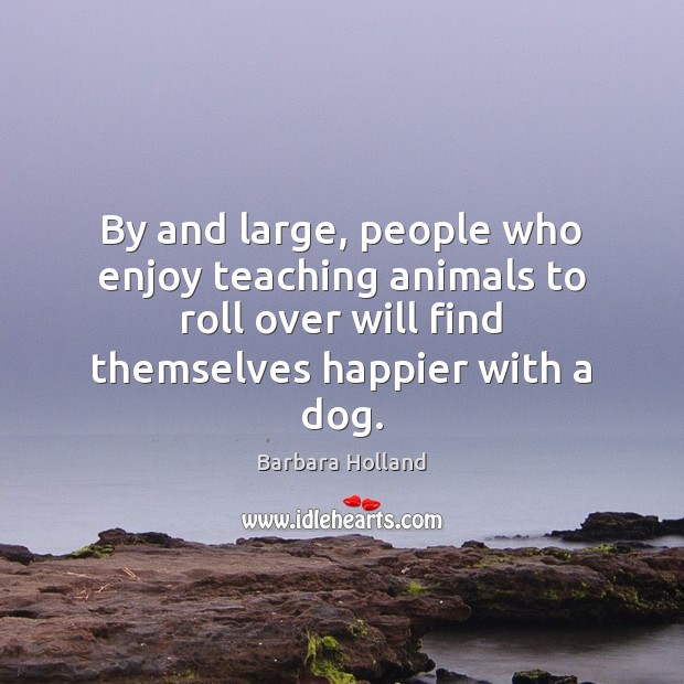 By and large, people who enjoy teaching animals to roll over will Barbara Holland Picture Quote