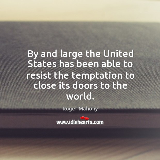 By and large the united states has been able to resist the temptation to close its doors to the world. Roger Mahony Picture Quote