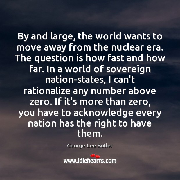 By and large, the world wants to move away from the nuclear George Lee Butler Picture Quote