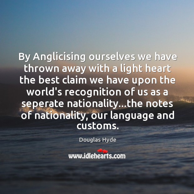 By Anglicising ourselves we have thrown away with a light heart the Douglas Hyde Picture Quote