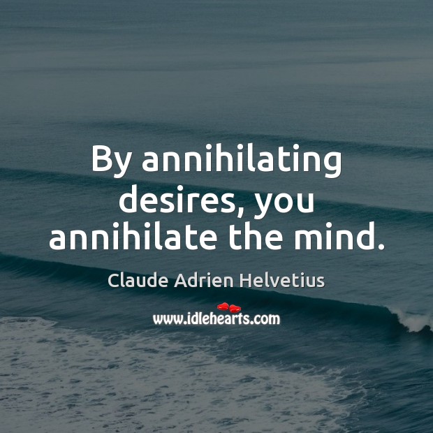 By annihilating desires, you annihilate the mind. Claude Adrien Helvetius Picture Quote