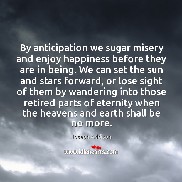 By anticipation we sugar misery and enjoy happiness before they are in Joseph Addison Picture Quote