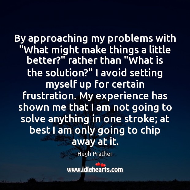 By approaching my problems with “What might make things a little better?” Hugh Prather Picture Quote