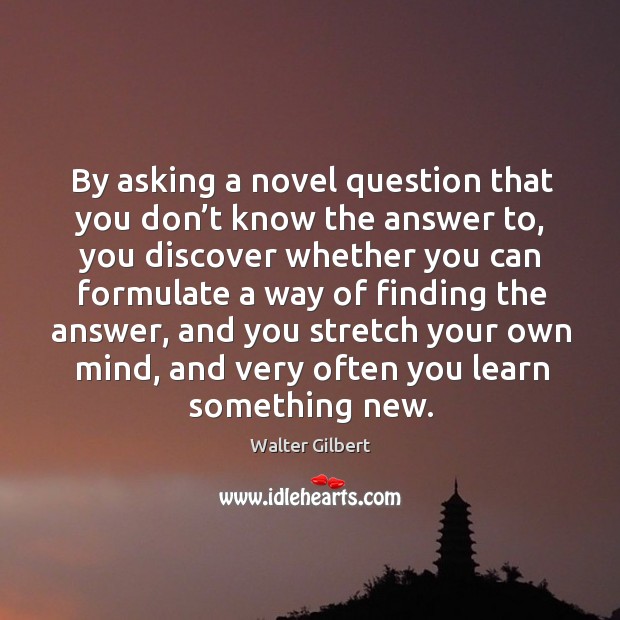 By asking a novel question that you don’t know the answer to, you discover whether Walter Gilbert Picture Quote