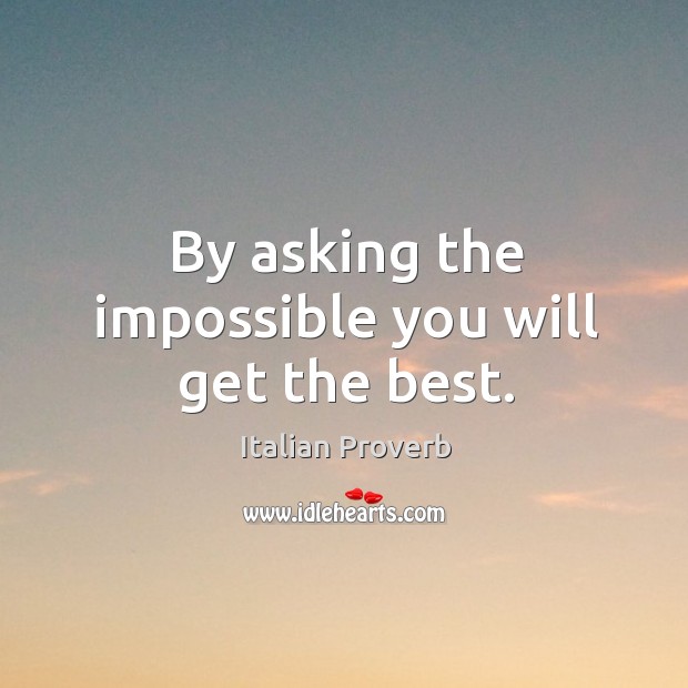 By asking the impossible you will get the best. Image