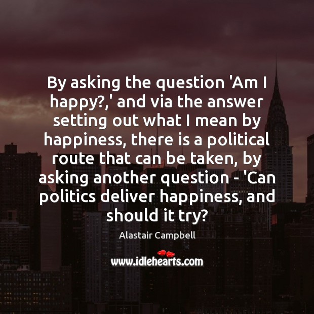 By asking the question ‘Am I happy?,’ and via the answer Alastair Campbell Picture Quote