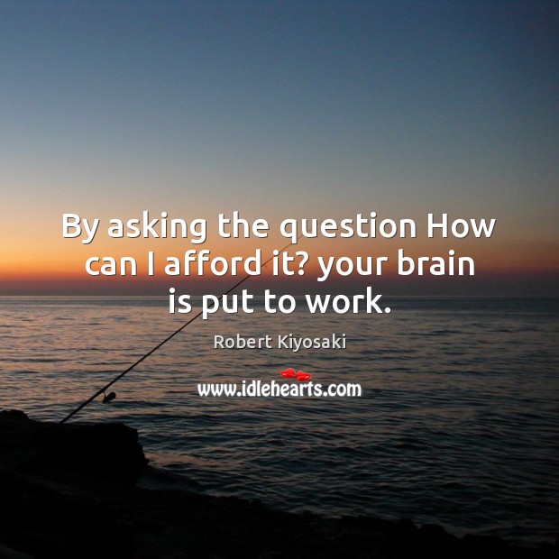 By asking the question How can I afford it? your brain is put to work. Robert Kiyosaki Picture Quote
