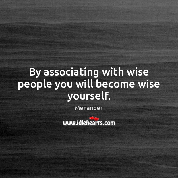 By associating with wise people you will become wise yourself. Menander Picture Quote