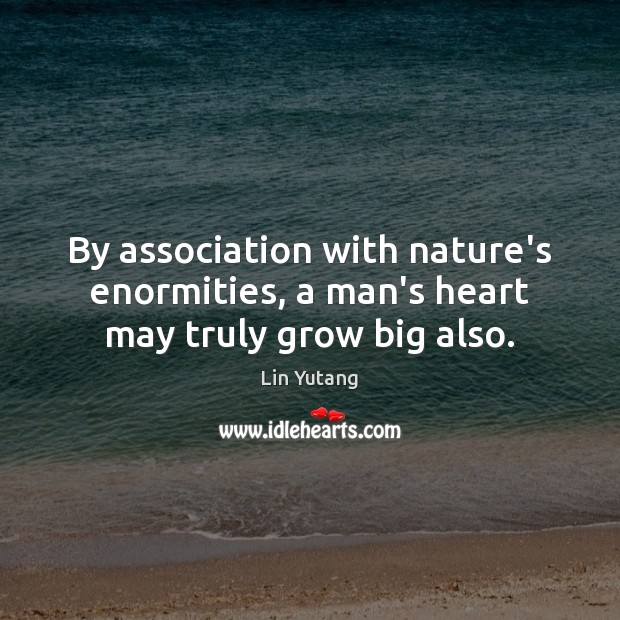 By association with nature’s enormities, a man’s heart may truly grow big also. Lin Yutang Picture Quote