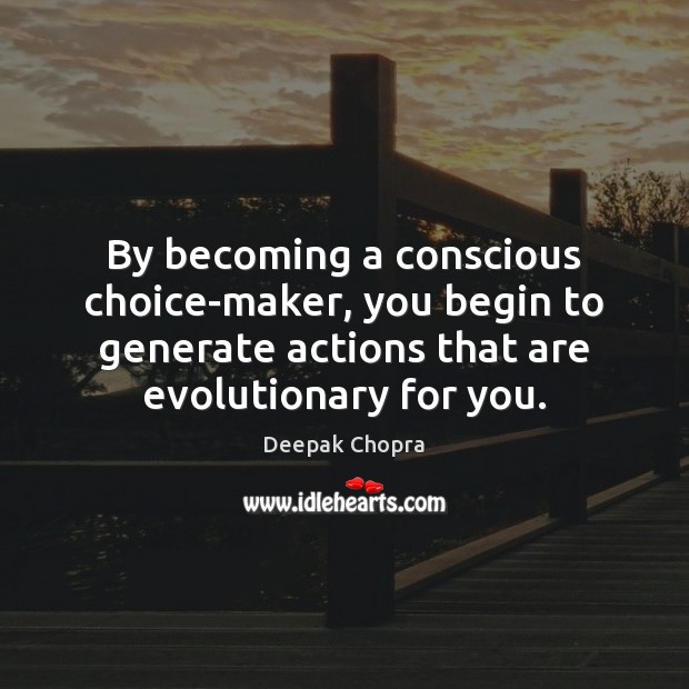 By becoming a conscious choice-maker, you begin to generate actions that are Image