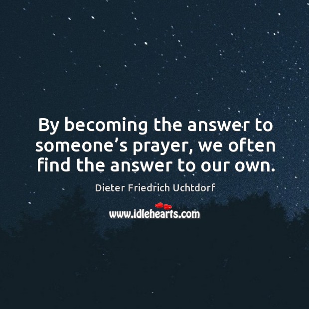 By becoming the answer to someone’s prayer, we often find the answer to our own. Dieter Friedrich Uchtdorf Picture Quote