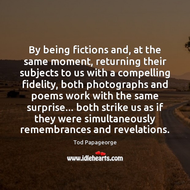 By being fictions and, at the same moment, returning their subjects to Tod Papageorge Picture Quote