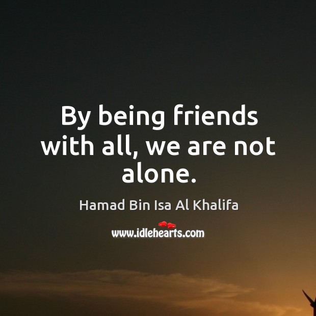 By being friends with all, we are not alone. Hamad Bin Isa Al Khalifa Picture Quote