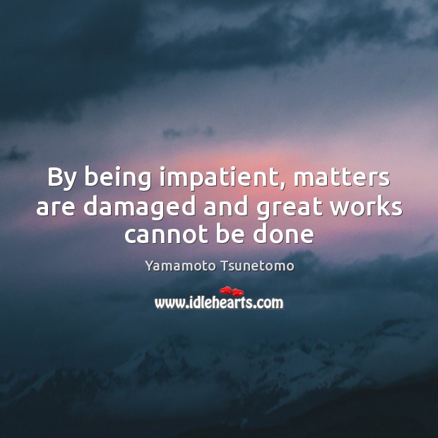 By being impatient, matters are damaged and great works cannot be done Yamamoto Tsunetomo Picture Quote