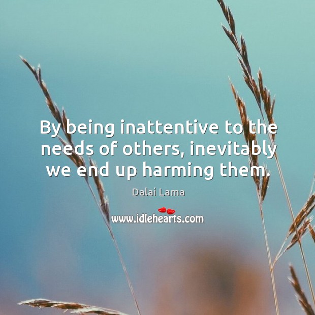 By being inattentive to the needs of others, inevitably we end up harming them. Dalai Lama Picture Quote