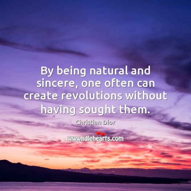 By being natural and sincere, one often can create revolutions without having sought them. Christian Dior Picture Quote