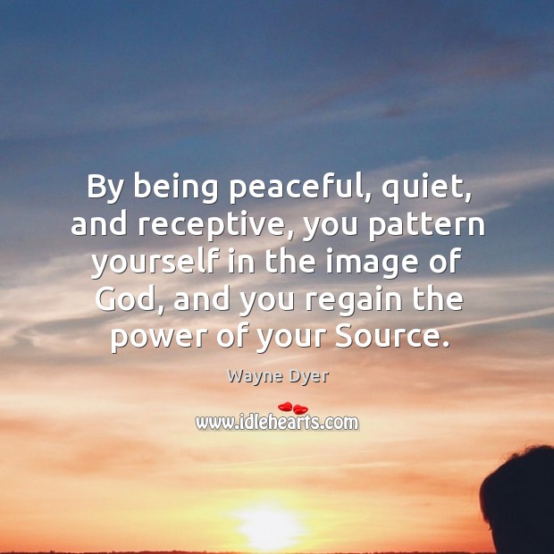 By being peaceful, quiet, and receptive, you pattern yourself in the image Wayne Dyer Picture Quote
