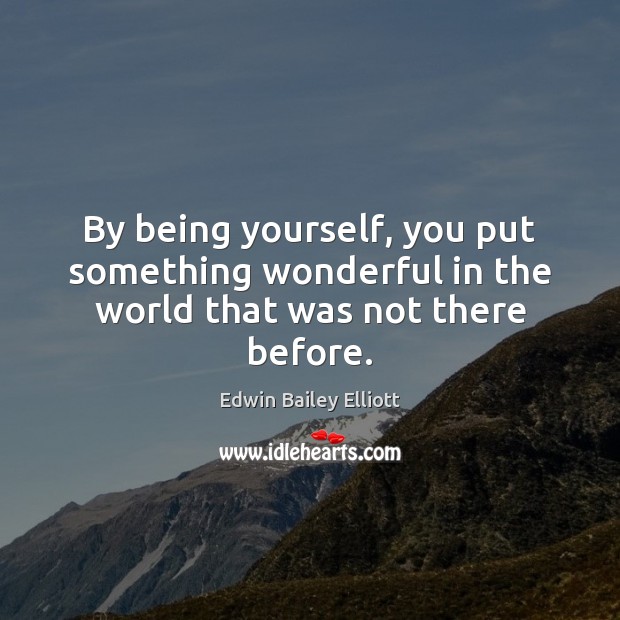 By being yourself, you put something wonderful in the world that was not there before. Edwin Bailey Elliott Picture Quote