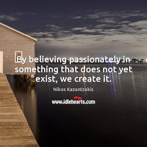 By believing passionately in something that does not yet exist, we create it. Nikos Kazantzakis Picture Quote
