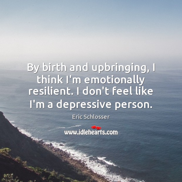 By birth and upbringing, I think I’m emotionally resilient. I don’t feel Image