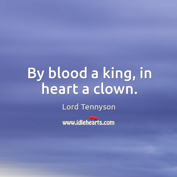 By blood a king, in heart a clown. Lord Tennyson Picture Quote