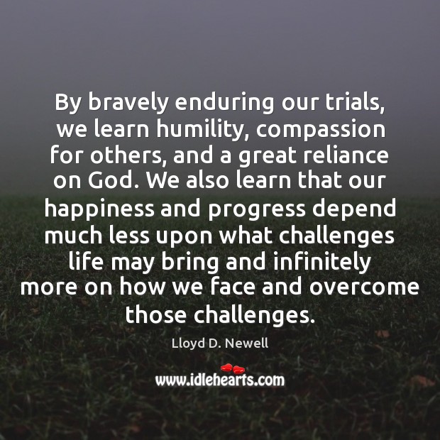 By bravely enduring our trials, we learn humility, compassion for others, and Progress Quotes Image