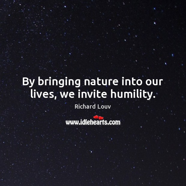 By bringing nature into our lives, we invite humility. Richard Louv Picture Quote