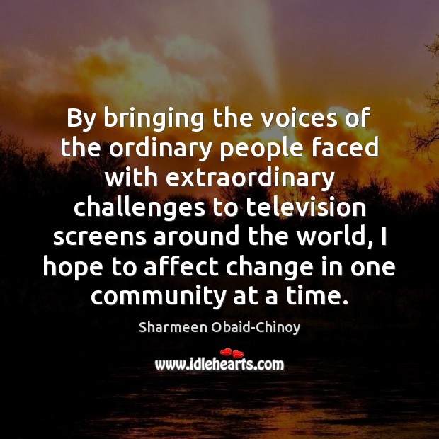 By bringing the voices of the ordinary people faced with extraordinary challenges Sharmeen Obaid-Chinoy Picture Quote