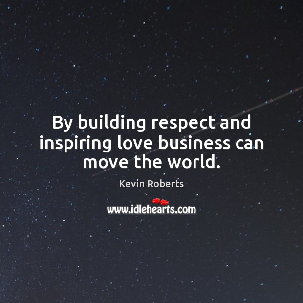 By building respect and inspiring love business can move the world. Kevin Roberts Picture Quote