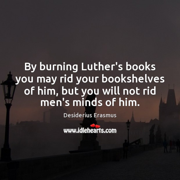 By burning Luther’s books you may rid your bookshelves of him, but Desiderius Erasmus Picture Quote