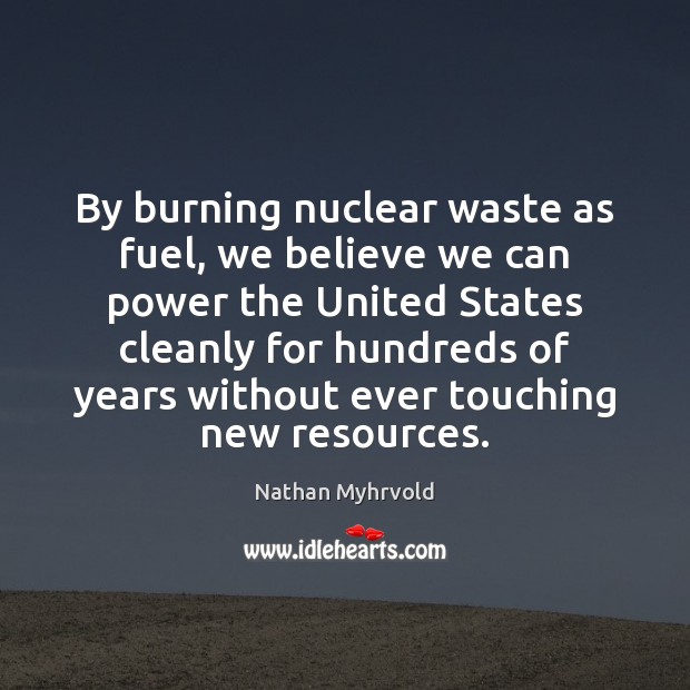By burning nuclear waste as fuel, we believe we can power the Image