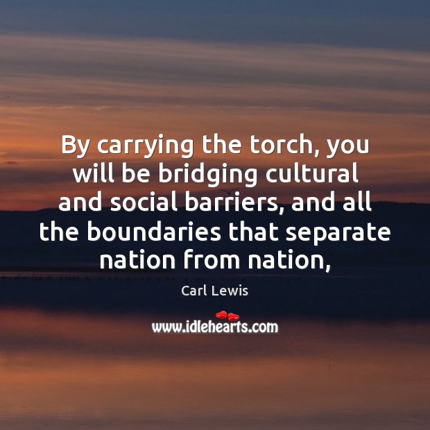 By carrying the torch, you will be bridging cultural and social barriers, Carl Lewis Picture Quote