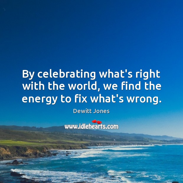 By celebrating what’s right with the world, we find the energy to fix what’s wrong. Dewitt Jones Picture Quote