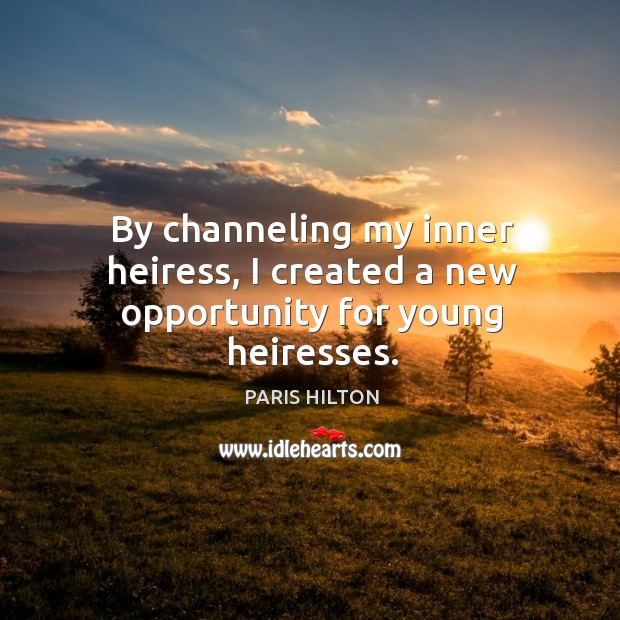 By channeling my inner heiress, I created a new opportunity for young heiresses. Paris Hilton Picture Quote