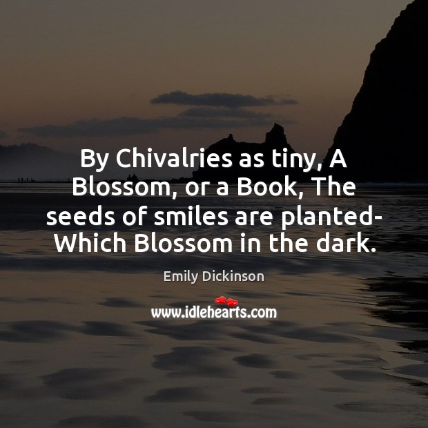 By Chivalries as tiny, A Blossom, or a Book, The seeds of Emily Dickinson Picture Quote