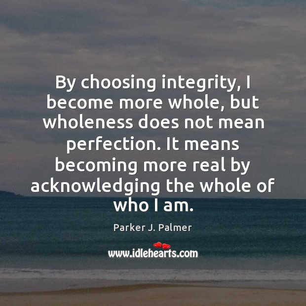 By choosing integrity, I become more whole, but wholeness does not mean Parker J. Palmer Picture Quote