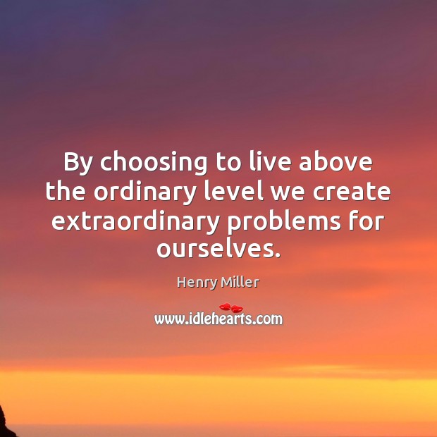 By choosing to live above the ordinary level we create extraordinary problems Henry Miller Picture Quote