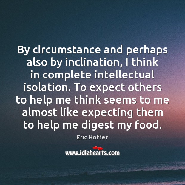 By circumstance and perhaps also by inclination, I think in complete intellectual Eric Hoffer Picture Quote