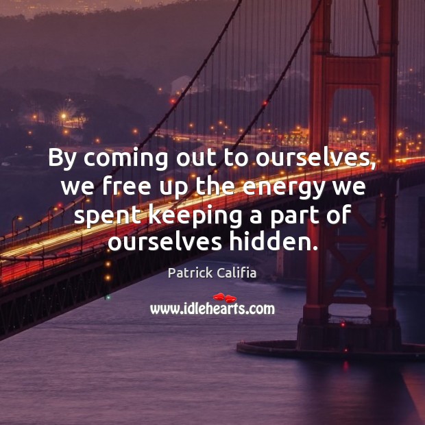 By coming out to ourselves, we free up the energy we spent Patrick Califia Picture Quote