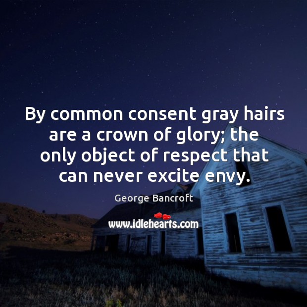 By common consent gray hairs are a crown of glory; the only object of respect that can never excite envy. George Bancroft Picture Quote