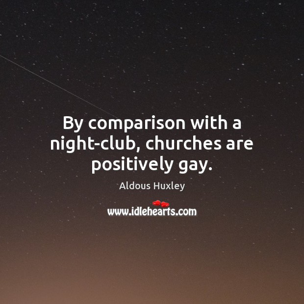 By comparison with a night-club, churches are positively gay. Aldous Huxley Picture Quote