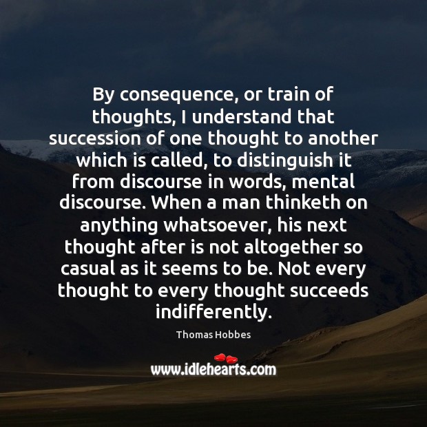 By consequence, or train of thoughts, I understand that succession of one Thomas Hobbes Picture Quote