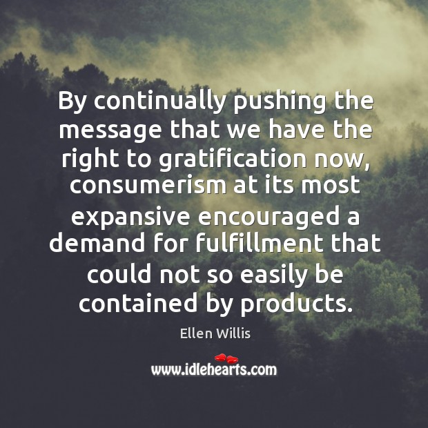 By continually pushing the message that we have the right to gratification now Ellen Willis Picture Quote