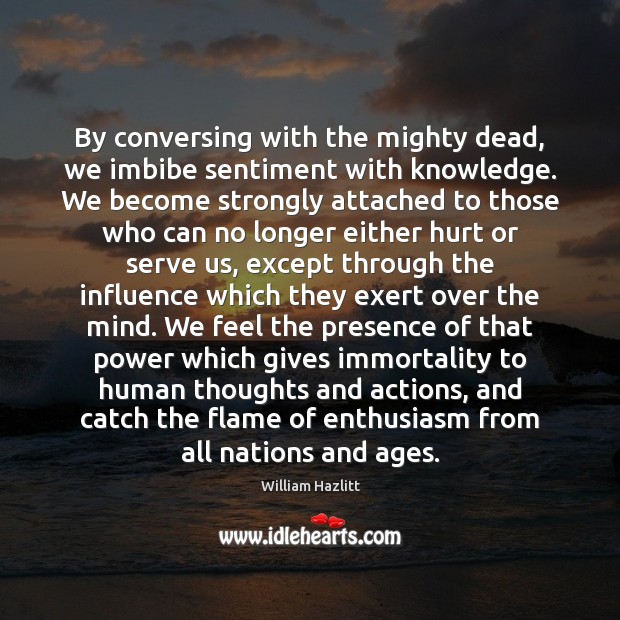 By conversing with the mighty dead, we imbibe sentiment with knowledge. We William Hazlitt Picture Quote