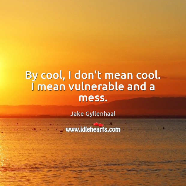 By cool, I don’t mean cool. I mean vulnerable and a mess. Jake Gyllenhaal Picture Quote